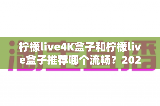 柠檬live4K盒子和柠檬live盒子推荐哪个流畅？2025年最全选购对比指南