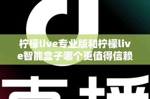 柠檬live专业版和柠檬live智能盒子哪个更值得信赖？一篇文章讲透选型逻辑与避坑指南