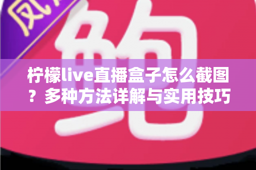 柠檬live直播盒子怎么截图？多种方法详解与实用技巧全攻略
