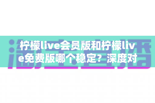 柠檬live会员版和柠檬live免费版哪个稳定?深度对比解析,帮你选对版本不踩坑 柠檬live会员版和柠檬live免费版哪个稳定?深度对比解析,帮你选对版本不踩坑