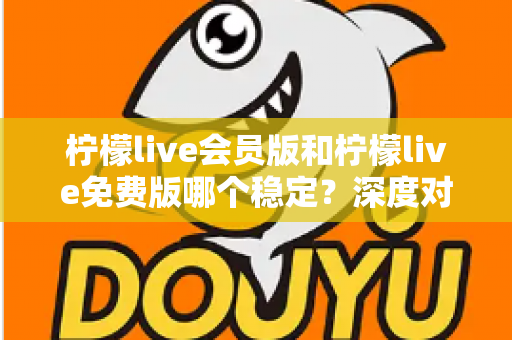 柠檬live会员版和柠檬live免费版哪个稳定?深度对比解析,帮你选对版本不踩坑 柠檬live会员版和柠檬live免费版哪个稳定?深度对比解析,帮你选对版本不踩坑
