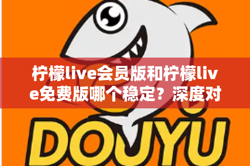 柠檬live会员版和柠檬live免费版哪个稳定？深度对比解析，帮你选对版本不踩坑