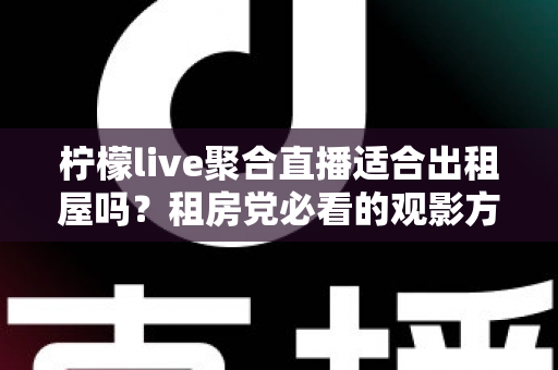柠檬live聚合直播适合出租屋吗？租房党必看的观影方案深度解析