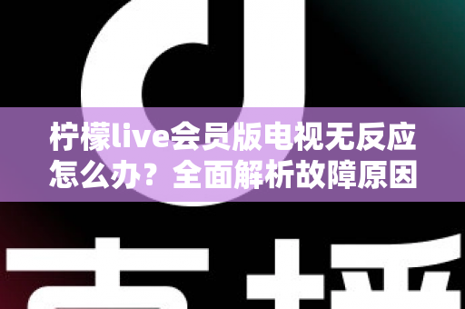 柠檬live会员版电视无反应怎么办？全面解析故障原因与实用解决方案指南