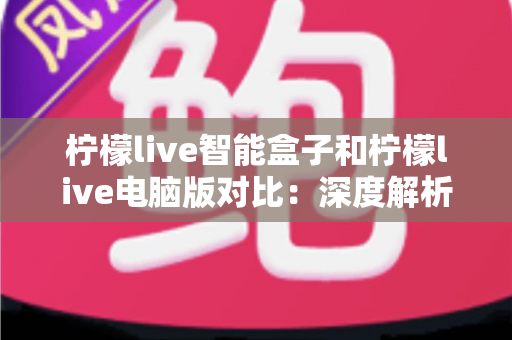 柠檬live智能盒子和柠檬live电脑版对比：深度解析两大平台差异，帮你找到最适合的观影方式