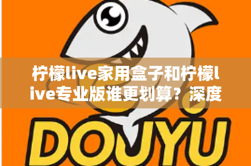 柠檬live家用盒子和柠檬live专业版谁更划算？深度对比分析助你明智选购