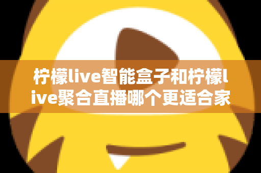 柠檬live智能盒子和柠檬live聚合直播哪个更适合家用？家庭观影方案全面对比指南