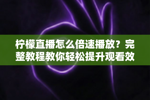 柠檬直播怎么倍速播放？完整教程教你轻松提升观看效率，回放追剧快人一步