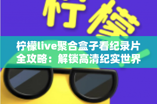 柠檬live聚合盒子看纪录片全攻略：解锁高清纪实世界的一站式沉浸观影体验