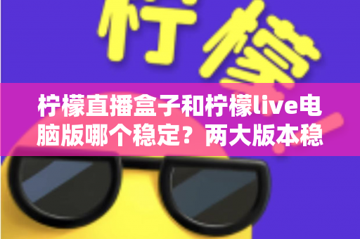 柠檬直播盒子和柠檬live电脑版哪个稳定？两大版本稳定性深度对比与选购指南