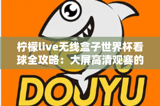 柠檬live无线盒子世界杯看球全攻略：大屏高清观赛的终极指南