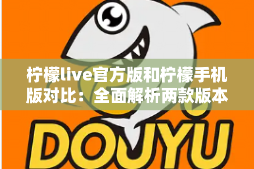 柠檬live官方版和柠檬手机版对比:全面解析两款版本的差异与选择指南 柠檬live官方版和柠檬手机版对比:全面解析两款版本的差异与选择指南