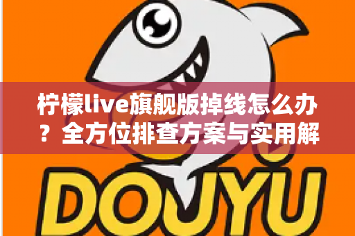 柠檬live旗舰版掉线怎么办？全方位排查方案与实用解决技巧大公开
