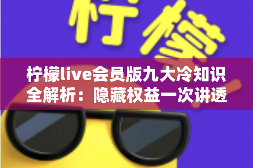 柠檬live会员版九大冷知识全解析：隐藏权益一次讲透，让你花的每一分钱都物超所值