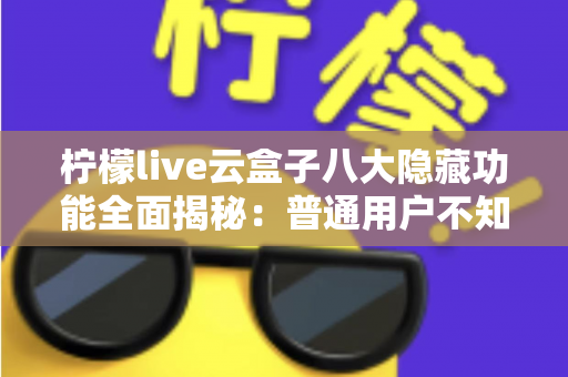 柠檬live云盒子八大隐藏功能全面揭秘：普通用户不知道的实用技巧一文学会