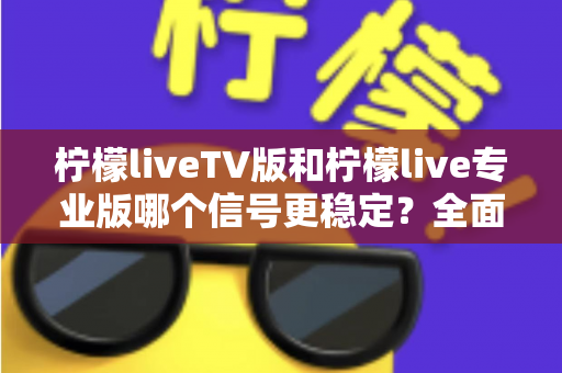 柠檬liveTV版和柠檬live专业版哪个信号更稳定?全面对比解析与实用选购指南 柠檬liveTV版和柠檬live专业版哪个信号更稳定?全面对比解析与实用选购指南