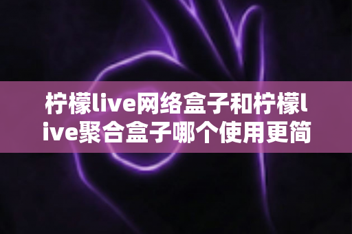 柠檬live网络盒子和柠檬live聚合盒子哪个使用更简单?一篇文章帮你彻底搞懂两款盒子的上手难度与选购指南 柠檬live网络盒子和柠檬live聚合盒子哪个使用更简单?一篇文章帮你彻底搞懂两款盒子的上手难度与选购指南