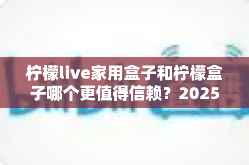 柠檬live家用盒子和柠檬盒子哪个更值得信赖?2025最新深度对比评测助你避坑选购 柠檬live家用盒子和柠檬盒子哪个更值得信赖?2025最新深度对比评测助你避坑选购