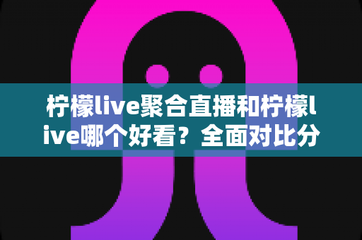 柠檬live聚合直播和柠檬live哪个好看?全面对比分析帮你选出最适合的观影体验 柠檬live聚合直播和柠檬live哪个好看?全面对比分析帮你选出最适合的观影体验