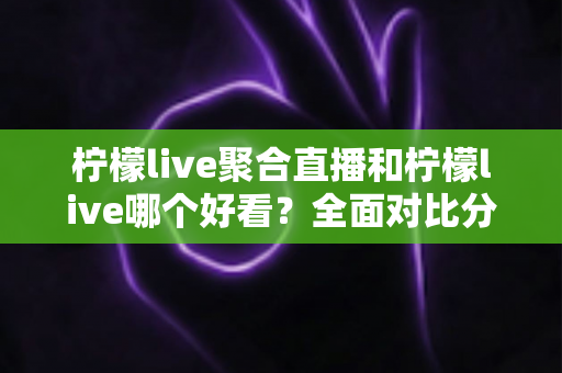 柠檬live聚合直播和柠檬live哪个好看?全面对比分析帮你选出最适合的观影体验 柠檬live聚合直播和柠檬live哪个好看?全面对比分析帮你选出最适合的观影体验
