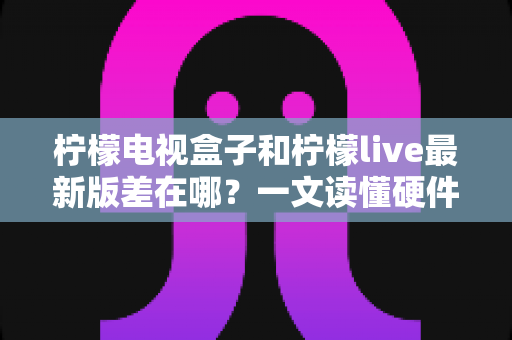柠檬电视盒子和柠檬live最新版差在哪?一文读懂硬件与软件的本质区别,帮你选出最适合的客厅观影方案 柠檬电视盒子和柠檬live最新版差在哪?一文读懂硬件与软件的本质区别,帮你选出最适合的客厅观影方案