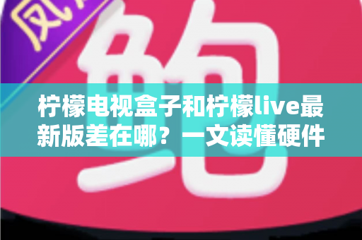 柠檬电视盒子和柠檬live最新版差在哪?一文读懂硬件与软件的本质区别,帮你选出最适合的客厅观影方案 柠檬电视盒子和柠檬live最新版差在哪?一文读懂硬件与软件的本质区别,帮你选出最适合的客厅观影方案