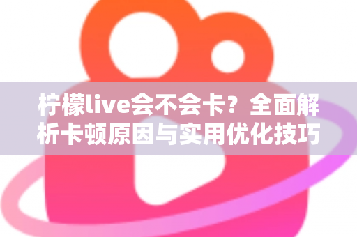 柠檬live会不会卡?全面解析卡顿原因与实用优化技巧,让你畅享丝滑直播体验 柠檬live会不会卡?全面解析卡顿原因与实用优化技巧,让你畅享丝滑直播体验