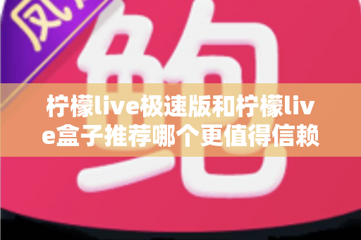 柠檬live极速版和柠檬live盒子推荐哪个更值得信赖?2025最新对比测评与选择指南 柠檬live极速版和柠檬live盒子推荐哪个更值得信赖?2025最新对比测评与选择指南