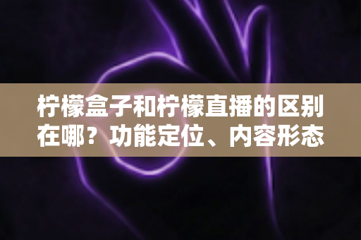 柠檬盒子和柠檬直播的区别在哪?功能定位、内容形态与使用场景全面对比解析 柠檬盒子和柠檬直播的区别在哪?功能定位、内容形态与使用场景全面对比解析