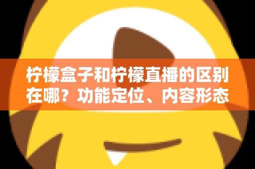 柠檬盒子和柠檬直播的区别在哪?功能定位、内容形态与使用场景全面对比解析 柠檬盒子和柠檬直播的区别在哪?功能定位、内容形态与使用场景全面对比解析
