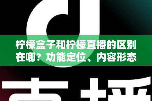 柠檬盒子和柠檬直播的区别在哪？功能定位、内容形态与使用场景全面对比解析