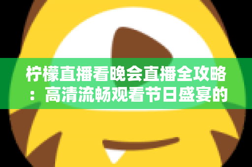 柠檬直播看晚会直播全攻略:高清流畅观看节日盛宴的实用指南 柠檬直播看晚会直播全攻略:高清流畅观看节日盛宴的实用指南