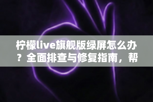 柠檬live旗舰版绿屏怎么办?全面排查与修复指南,帮你快速恢复流畅观看体验 柠檬live旗舰版绿屏怎么办?全面排查与修复指南,帮你快速恢复流畅观看体验