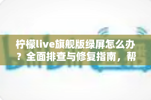 柠檬live旗舰版绿屏怎么办?全面排查与修复指南,帮你快速恢复流畅观看体验 柠檬live旗舰版绿屏怎么办?全面排查与修复指南,帮你快速恢复流畅观看体验
