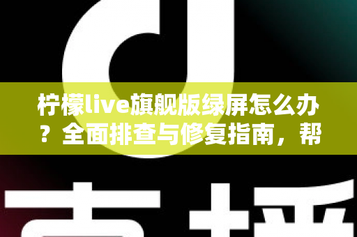 柠檬live旗舰版绿屏怎么办？全面排查与修复指南，帮你快速恢复流畅观看体验