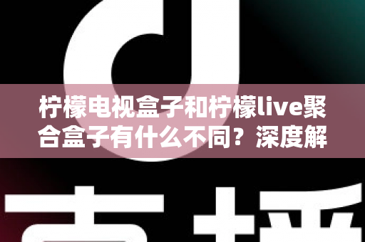 柠檬电视盒子和柠檬live聚合盒子有什么不同?深度解析两者核心差异与选购全攻略 柠檬电视盒子和柠檬live聚合盒子有什么不同?深度解析两者核心差异与选购全攻略