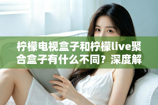 柠檬电视盒子和柠檬live聚合盒子有什么不同?深度解析两者核心差异与选购全攻略 柠檬电视盒子和柠檬live聚合盒子有什么不同?深度解析两者核心差异与选购全攻略
