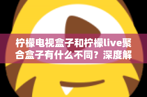 柠檬电视盒子和柠檬live聚合盒子有什么不同？深度解析两者核心差异与选购全攻略