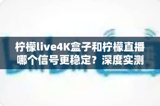 柠檬live4K盒子和柠檬直播哪个信号更稳定?深度实测对比与选购避坑指南 柠檬live4K盒子和柠檬直播哪个信号更稳定?深度实测对比与选购避坑指南