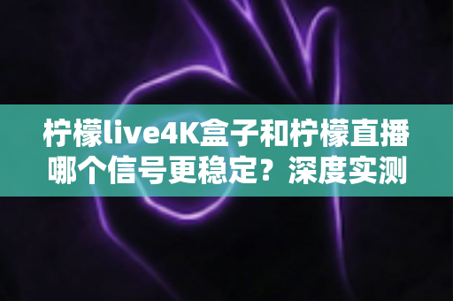柠檬live4K盒子和柠檬直播哪个信号更稳定？深度实测对比与选购避坑指南