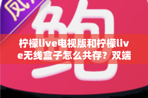 柠檬live电视版和柠檬live无线盒子怎么共存？双端协同使用全攻略详解
