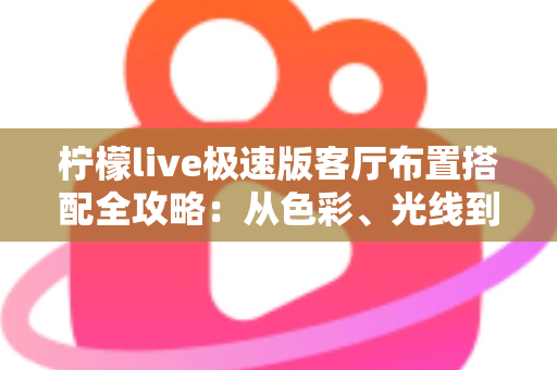 柠檬live极速版客厅布置搭配全攻略：从色彩、光线到风格细节，打造高颜值又上镜的理想客厅