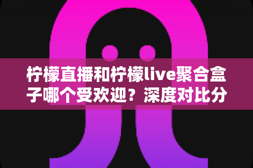 柠檬直播和柠檬live聚合盒子哪个受欢迎?深度对比分析与选择指南全解析 柠檬直播和柠檬live聚合盒子哪个受欢迎?深度对比分析与选择指南全解析