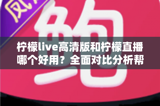 柠檬live高清版和柠檬直播哪个好用？全面对比分析帮你选出最适合的版本