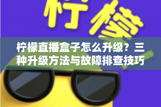 柠檬直播盒子怎么升级?三种升级方法与故障排查技巧一文讲透 柠檬直播盒子怎么升级?三种升级方法与故障排查技巧一文讲透