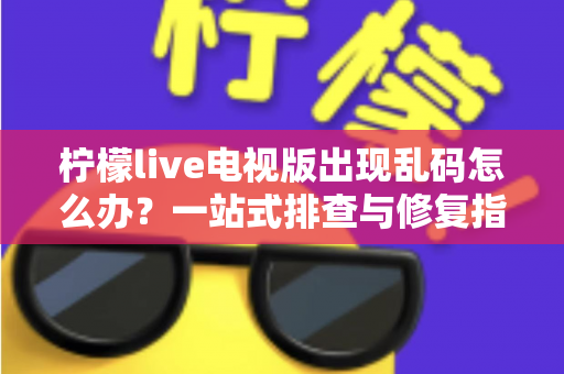 柠檬live电视版出现乱码怎么办?一站式排查与修复指南帮你快速恢复观看体验 柠檬live电视版出现乱码怎么办?一站式排查与修复指南帮你快速恢复观看体验