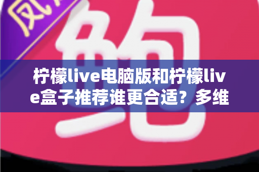 柠檬live电脑版和柠檬live盒子推荐谁更合适？多维度深度对比帮你选出最佳观看方案