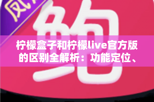 柠檬盒子和柠檬live官方版的区别全解析:功能定位、使用体验与选择建议一文读懂 柠檬盒子和柠檬live官方版的区别全解析:功能定位、使用体验与选择建议一文读懂