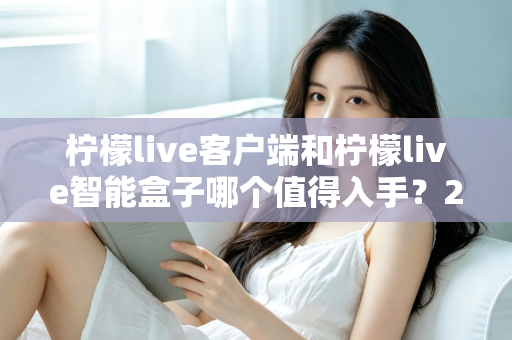柠檬live客户端和柠檬live智能盒子哪个值得入手？2025最新选购指南帮你一次搞懂