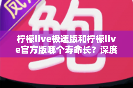 柠檬live极速版和柠檬live官方版哪个寿命长?深度对比解析与实用选择指南 柠檬live极速版和柠檬live官方版哪个寿命长?深度对比解析与实用选择指南